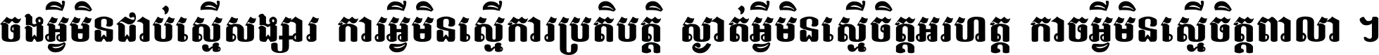 ចង​អ្វី​មិន​ជាប់​ស្មើ​សង្សារ ការ​អ្វី​មិន​ស្មើ​ការ​ប្រតិបត្តិ ស្ងាត់​អ្វី​មិន​ស្មើ​​ចិត្ត​អរហត្ត​ កាច​អ្វី​មិន​ស្មើ​ចិត្ត​ពាលា ។
