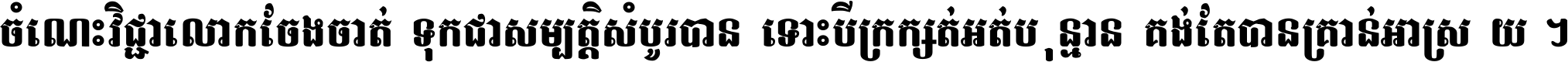 ចំណេះ​វិជ្ជា​លោក​ចែង​ចាត់ ទុក​ជា​សម្បត្តិ​សំបូរ​បាន ទោះ​បី​ក្រក្សត់​អត់​ប៉ុន្មាន គង់​តែ​បាន​គ្រាន់​អាស្រ័យ ។
