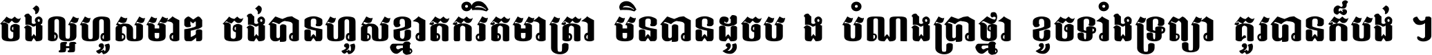 ចង់​ល្អ​ហួស​មាឌ ចង់​បាន​ហួស​ខ្នាត​កំរិត​មាត្រា មិន​បាន​ដូច​ប៉ង បំណង​ប្រាថ្នា ខូច​ទាំងទ្រព្យា គួរ​បាន​ក៏បង់ ។