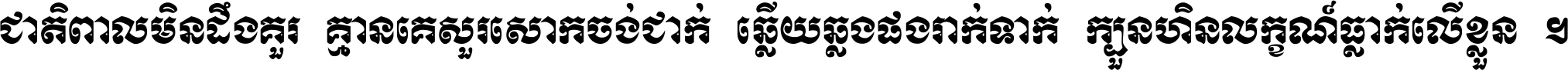 ជាតិ​ពាល​មិន​ដឹង​គួរ គ្មាន​គេ​សួរ​សោក​ចង់​ជាក់ ឆ្លើយ​ឆ្លង​ផង​រាក់​ទាក់​ ក្បួន​ហិន​លក្ខណ៍​ធ្លាក់​លើ​ខ្លួន ។