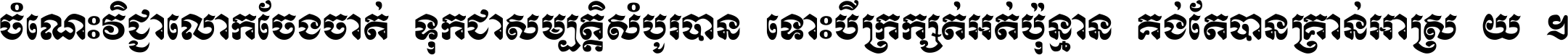 ចំណេះ​វិជ្ជា​លោក​ចែង​ចាត់ ទុក​ជា​សម្បត្តិ​សំបូរ​បាន ទោះ​បី​ក្រក្សត់​អត់​ប៉ុន្មាន គង់​តែ​បាន​គ្រាន់​អាស្រ័យ ។