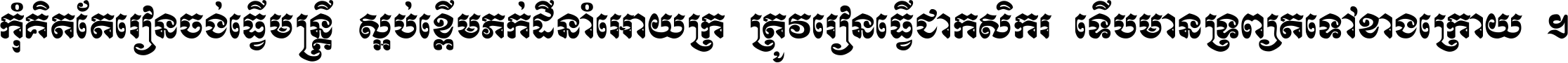 កុំ​គិត​តែ​រៀន​ចង់ធ្វើ​មន្ត្រី ស្អប់​ខ្ពើម​ភក់ដី​នាំអោយ​ក្រ ត្រូវ​រៀន​ធ្វើ​ជា​កសិករ ទើប​មានទ្រព្យ​ត​ទៅ​ខាង​ក្រោយ ។