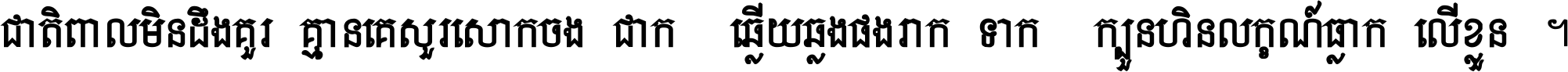 ជាតិ​ពាល​មិន​ដឹង​គួរ គ្មាន​គេ​សួរ​សោក​ចង់​ជាក់ ឆ្លើយ​ឆ្លង​ផង​រាក់​ទាក់​ ក្បួន​ហិន​លក្ខណ៍​ធ្លាក់​លើ​ខ្លួន ។