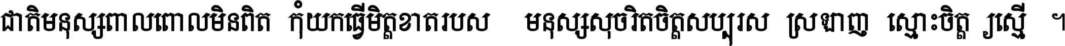 ជាតិ​មនុស្ស​ពាល​ពោល​មិន​ពិត កុំ​យក​ធ្វើ​មិត្ត​ខាត​របស់ មនុស្ស​សុចរិត​ចិត្ត​សប្បុរស ស្រឡាញ់​ស្មោះ​ចិត្ត​ឲ្យ​ស្មើ ។