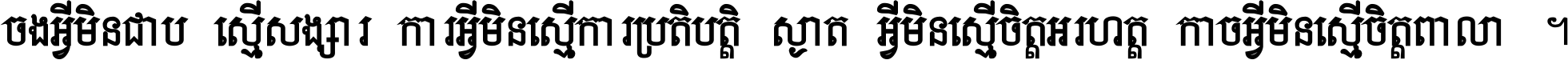 ចង​អ្វី​មិន​ជាប់​ស្មើ​សង្សារ ការ​អ្វី​មិន​ស្មើ​ការ​ប្រតិបត្តិ ស្ងាត់​អ្វី​មិន​ស្មើ​​ចិត្ត​អរហត្ត​ កាច​អ្វី​មិន​ស្មើ​ចិត្ត​ពាលា ។