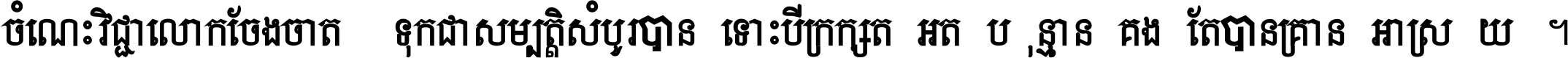 ចំណេះ​វិជ្ជា​លោក​ចែង​ចាត់ ទុក​ជា​សម្បត្តិ​សំបូរ​បាន ទោះ​បី​ក្រក្សត់​អត់​ប៉ុន្មាន គង់​តែ​បាន​គ្រាន់​អាស្រ័យ ។