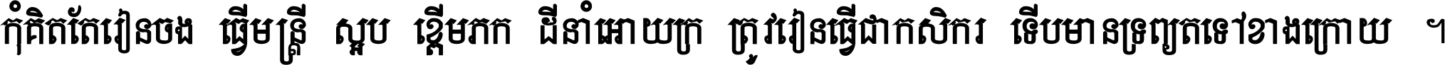 កុំ​គិត​តែ​រៀន​ចង់ធ្វើ​មន្ត្រី ស្អប់​ខ្ពើម​ភក់ដី​នាំអោយ​ក្រ ត្រូវ​រៀន​ធ្វើ​ជា​កសិករ ទើប​មានទ្រព្យ​ត​ទៅ​ខាង​ក្រោយ ។