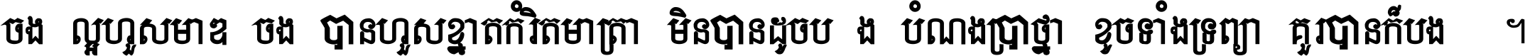 ចង់​ល្អ​ហួស​មាឌ ចង់​បាន​ហួស​ខ្នាត​កំរិត​មាត្រា មិន​បាន​ដូច​ប៉ង បំណង​ប្រាថ្នា ខូច​ទាំងទ្រព្យា គួរ​បាន​ក៏បង់ ។