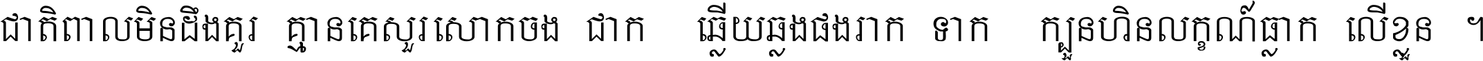 ជាតិ​ពាល​មិន​ដឹង​គួរ គ្មាន​គេ​សួរ​សោក​ចង់​ជាក់ ឆ្លើយ​ឆ្លង​ផង​រាក់​ទាក់​ ក្បួន​ហិន​លក្ខណ៍​ធ្លាក់​លើ​ខ្លួន ។