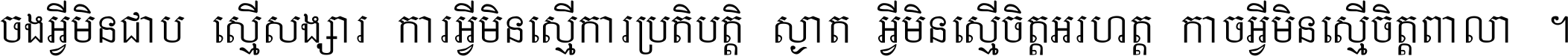 ចង​អ្វី​មិន​ជាប់​ស្មើ​សង្សារ ការ​អ្វី​មិន​ស្មើ​ការ​ប្រតិបត្តិ ស្ងាត់​អ្វី​មិន​ស្មើ​​ចិត្ត​អរហត្ត​ កាច​អ្វី​មិន​ស្មើ​ចិត្ត​ពាលា ។