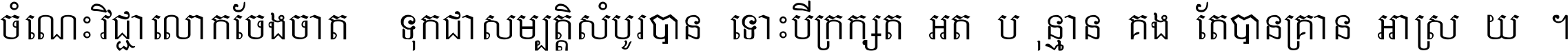 ចំណេះ​វិជ្ជា​លោក​ចែង​ចាត់ ទុក​ជា​សម្បត្តិ​សំបូរ​បាន ទោះ​បី​ក្រក្សត់​អត់​ប៉ុន្មាន គង់​តែ​បាន​គ្រាន់​អាស្រ័យ ។