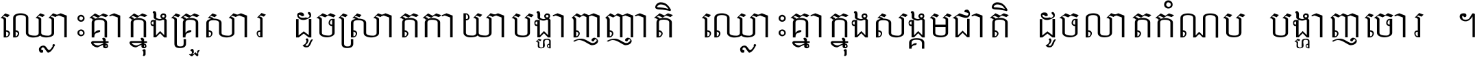 ឈ្លោះ​គ្នា​ក្នុង​គ្រួសារ ដូច​ស្រាត​កាយា​បង្ហាញ​ញាតិ ឈ្លោះគ្នាក្នុង​សង្គមជាតិ ដូច​លាត​កំណប់​បង្ហាញ​ចោរ ។