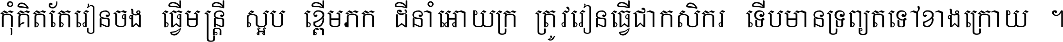 កុំ​គិត​តែ​រៀន​ចង់ធ្វើ​មន្ត្រី ស្អប់​ខ្ពើម​ភក់ដី​នាំអោយ​ក្រ ត្រូវ​រៀន​ធ្វើ​ជា​កសិករ ទើប​មានទ្រព្យ​ត​ទៅ​ខាង​ក្រោយ ។