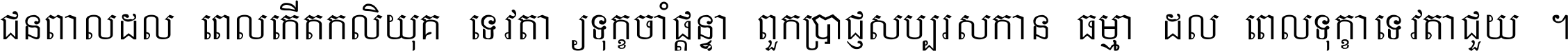 ជនពាល​ដល់​ពេល​កើត​កលិយុគ ទេវតា​ឲ្យ​ទុក្ខ​ចាំ​ផ្ដន្ទា ពួក​ប្រាជ្ញ​សប្បរស​កាន់​ធម្មា ដល់​ពេល​ទុក្ខា​ទេវតា​ជួយ ។
