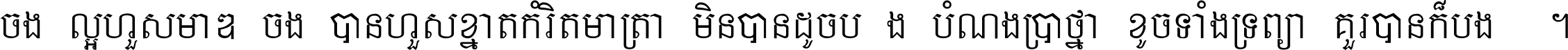 ចង់​ល្អ​ហួស​មាឌ ចង់​បាន​ហួស​ខ្នាត​កំរិត​មាត្រា មិន​បាន​ដូច​ប៉ង បំណង​ប្រាថ្នា ខូច​ទាំងទ្រព្យា គួរ​បាន​ក៏បង់ ។