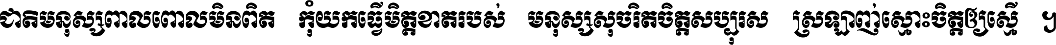 ជាតិ​មនុស្ស​ពាល​ពោល​មិន​ពិត កុំ​យក​ធ្វើ​មិត្ត​ខាត​របស់ មនុស្ស​សុចរិត​ចិត្ត​សប្បុរស ស្រឡាញ់​ស្មោះ​ចិត្ត​ឲ្យ​ស្មើ ។