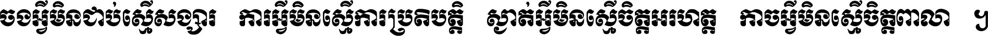 ចង​អ្វី​មិន​ជាប់​ស្មើ​សង្សារ ការ​អ្វី​មិន​ស្មើ​ការ​ប្រតិបត្តិ ស្ងាត់​អ្វី​មិន​ស្មើ​​ចិត្ត​អរហត្ត​ កាច​អ្វី​មិន​ស្មើ​ចិត្ត​ពាលា ។