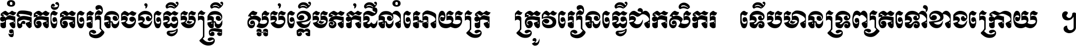 កុំ​គិត​តែ​រៀន​ចង់ធ្វើ​មន្ត្រី ស្អប់​ខ្ពើម​ភក់ដី​នាំអោយ​ក្រ ត្រូវ​រៀន​ធ្វើ​ជា​កសិករ ទើប​មានទ្រព្យ​ត​ទៅ​ខាង​ក្រោយ ។