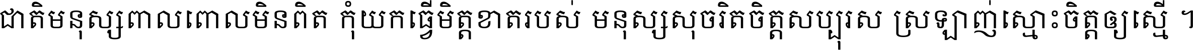 ជាតិ​មនុស្ស​ពាល​ពោល​មិន​ពិត កុំ​យក​ធ្វើ​មិត្ត​ខាត​របស់ មនុស្ស​សុចរិត​ចិត្ត​សប្បុរស ស្រឡាញ់​ស្មោះ​ចិត្ត​ឲ្យ​ស្មើ ។