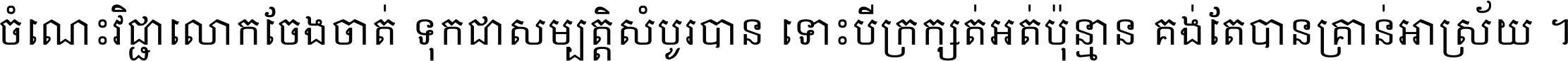 ចំណេះ​វិជ្ជា​លោក​ចែង​ចាត់ ទុក​ជា​សម្បត្តិ​សំបូរ​បាន ទោះ​បី​ក្រក្សត់​អត់​ប៉ុន្មាន គង់​តែ​បាន​គ្រាន់​អាស្រ័យ ។