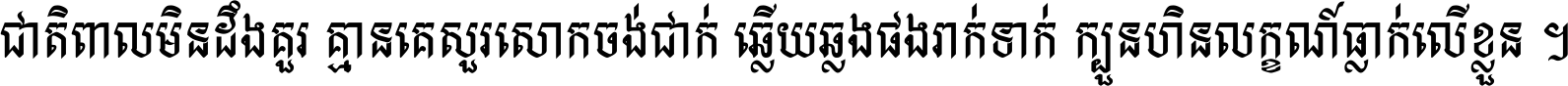 ជាតិ​ពាល​មិន​ដឹង​គួរ គ្មាន​គេ​សួរ​សោក​ចង់​ជាក់ ឆ្លើយ​ឆ្លង​ផង​រាក់​ទាក់​ ក្បួន​ហិន​លក្ខណ៍​ធ្លាក់​លើ​ខ្លួន ។