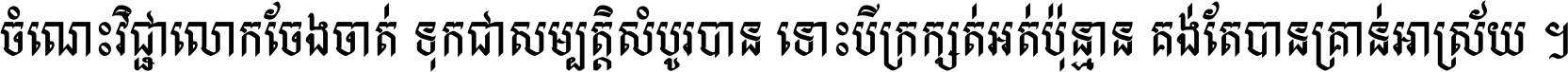 ចំណេះ​វិជ្ជា​លោក​ចែង​ចាត់ ទុក​ជា​សម្បត្តិ​សំបូរ​បាន ទោះ​បី​ក្រក្សត់​អត់​ប៉ុន្មាន គង់​តែ​បាន​គ្រាន់​អាស្រ័យ ។
