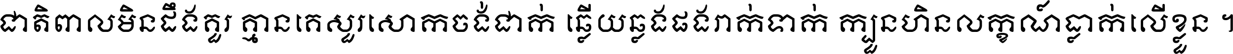ជាតិ​ពាល​មិន​ដឹង​គួរ គ្មាន​គេ​សួរ​សោក​ចង់​ជាក់ ឆ្លើយ​ឆ្លង​ផង​រាក់​ទាក់​ ក្បួន​ហិន​លក្ខណ៍​ធ្លាក់​លើ​ខ្លួន ។