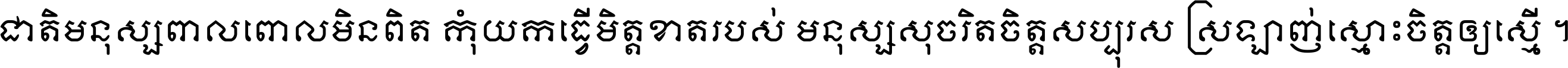 ជាតិ​មនុស្ស​ពាល​ពោល​មិន​ពិត កុំ​យក​ធ្វើ​មិត្ត​ខាត​របស់ មនុស្ស​សុចរិត​ចិត្ត​សប្បុរស ស្រឡាញ់​ស្មោះ​ចិត្ត​ឲ្យ​ស្មើ ។