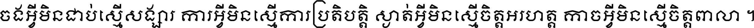 ចង​អ្វី​មិន​ជាប់​ស្មើ​សង្សារ ការ​អ្វី​មិន​ស្មើ​ការ​ប្រតិបត្តិ ស្ងាត់​អ្វី​មិន​ស្មើ​​ចិត្ត​អរហត្ត​ កាច​អ្វី​មិន​ស្មើ​ចិត្ត​ពាលា ។