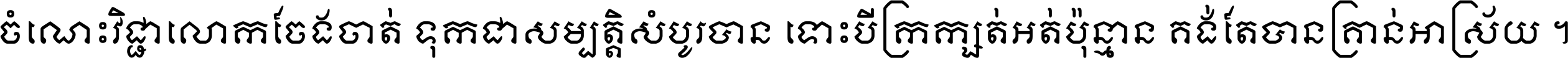 ចំណេះ​វិជ្ជា​លោក​ចែង​ចាត់ ទុក​ជា​សម្បត្តិ​សំបូរ​បាន ទោះ​បី​ក្រក្សត់​អត់​ប៉ុន្មាន គង់​តែ​បាន​គ្រាន់​អាស្រ័យ ។