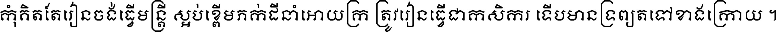 កុំ​គិត​តែ​រៀន​ចង់ធ្វើ​មន្ត្រី ស្អប់​ខ្ពើម​ភក់ដី​នាំអោយ​ក្រ ត្រូវ​រៀន​ធ្វើ​ជា​កសិករ ទើប​មានទ្រព្យ​ត​ទៅ​ខាង​ក្រោយ ។