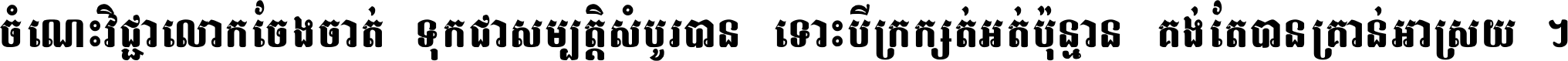 ចំណេះ​វិជ្ជា​លោក​ចែង​ចាត់ ទុក​ជា​សម្បត្តិ​សំបូរ​បាន ទោះ​បី​ក្រក្សត់​អត់​ប៉ុន្មាន គង់​តែ​បាន​គ្រាន់​អាស្រ័យ ។