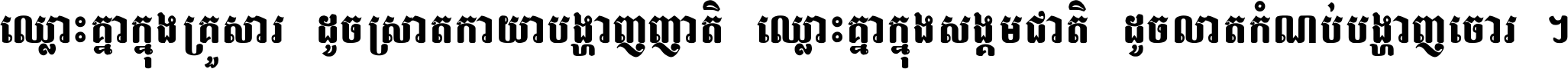 ឈ្លោះ​គ្នា​ក្នុង​គ្រួសារ ដូច​ស្រាត​កាយា​បង្ហាញ​ញាតិ ឈ្លោះគ្នាក្នុង​សង្គមជាតិ ដូច​លាត​កំណប់​បង្ហាញ​ចោរ ។