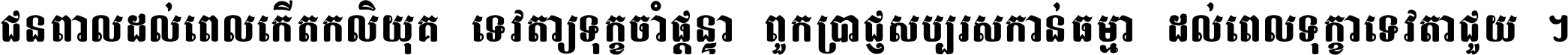 ជនពាល​ដល់​ពេល​កើត​កលិយុគ ទេវតា​ឲ្យ​ទុក្ខ​ចាំ​ផ្ដន្ទា ពួក​ប្រាជ្ញ​សប្បរស​កាន់​ធម្មា ដល់​ពេល​ទុក្ខា​ទេវតា​ជួយ ។