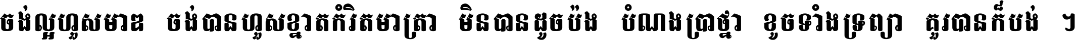 ចង់​ល្អ​ហួស​មាឌ ចង់​បាន​ហួស​ខ្នាត​កំរិត​មាត្រា មិន​បាន​ដូច​ប៉ង បំណង​ប្រាថ្នា ខូច​ទាំងទ្រព្យា គួរ​បាន​ក៏បង់ ។