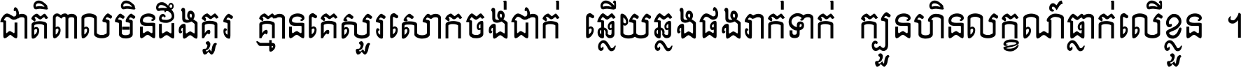 ជាតិ​ពាល​មិន​ដឹង​គួរ គ្មាន​គេ​សួរ​សោក​ចង់​ជាក់ ឆ្លើយ​ឆ្លង​ផង​រាក់​ទាក់​ ក្បួន​ហិន​លក្ខណ៍​ធ្លាក់​លើ​ខ្លួន ។