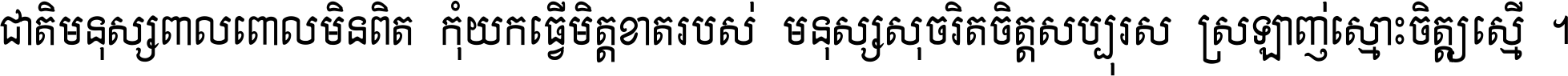 ជាតិ​មនុស្ស​ពាល​ពោល​មិន​ពិត កុំ​យក​ធ្វើ​មិត្ត​ខាត​របស់ មនុស្ស​សុចរិត​ចិត្ត​សប្បុរស ស្រឡាញ់​ស្មោះ​ចិត្ត​ឲ្យ​ស្មើ ។