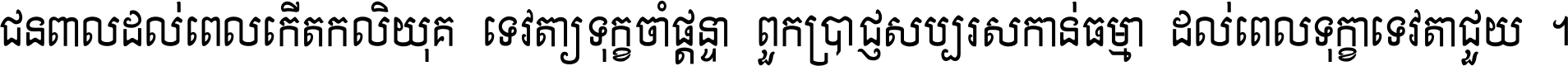 ជនពាល​ដល់​ពេល​កើត​កលិយុគ ទេវតា​ឲ្យ​ទុក្ខ​ចាំ​ផ្ដន្ទា ពួក​ប្រាជ្ញ​សប្បរស​កាន់​ធម្មា ដល់​ពេល​ទុក្ខា​ទេវតា​ជួយ ។