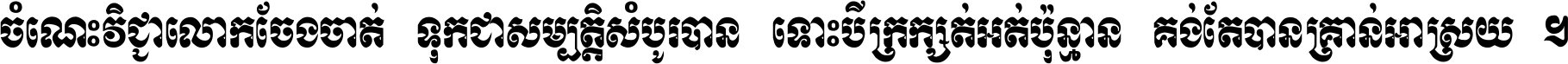 ចំណេះ​វិជ្ជា​លោក​ចែង​ចាត់ ទុក​ជា​សម្បត្តិ​សំបូរ​បាន ទោះ​បី​ក្រក្សត់​អត់​ប៉ុន្មាន គង់​តែ​បាន​គ្រាន់​អាស្រ័យ ។