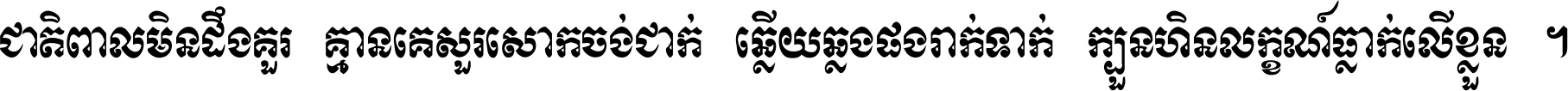 ជាតិ​ពាល​មិន​ដឹង​គួរ គ្មាន​គេ​សួរ​សោក​ចង់​ជាក់ ឆ្លើយ​ឆ្លង​ផង​រាក់​ទាក់​ ក្បួន​ហិន​លក្ខណ៍​ធ្លាក់​លើ​ខ្លួន ។