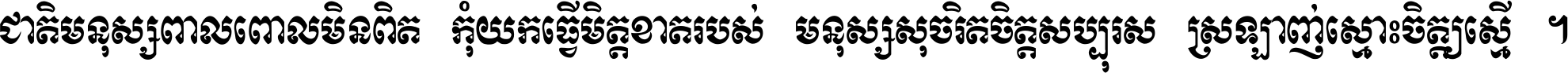 ជាតិ​មនុស្ស​ពាល​ពោល​មិន​ពិត កុំ​យក​ធ្វើ​មិត្ត​ខាត​របស់ មនុស្ស​សុចរិត​ចិត្ត​សប្បុរស ស្រឡាញ់​ស្មោះ​ចិត្ត​ឲ្យ​ស្មើ ។