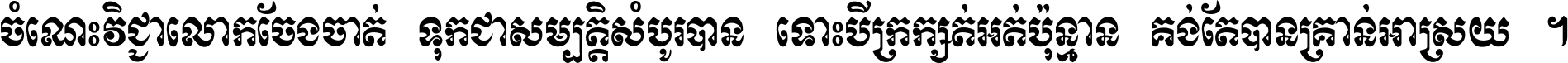 ចំណេះ​វិជ្ជា​លោក​ចែង​ចាត់ ទុក​ជា​សម្បត្តិ​សំបូរ​បាន ទោះ​បី​ក្រក្សត់​អត់​ប៉ុន្មាន គង់​តែ​បាន​គ្រាន់​អាស្រ័យ ។