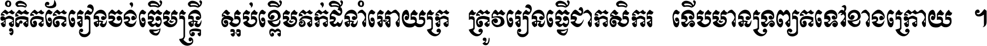 កុំ​គិត​តែ​រៀន​ចង់ធ្វើ​មន្ត្រី ស្អប់​ខ្ពើម​ភក់ដី​នាំអោយ​ក្រ ត្រូវ​រៀន​ធ្វើ​ជា​កសិករ ទើប​មានទ្រព្យ​ត​ទៅ​ខាង​ក្រោយ ។