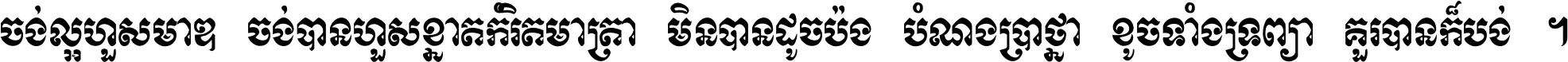 ចង់​ល្អ​ហួស​មាឌ ចង់​បាន​ហួស​ខ្នាត​កំរិត​មាត្រា មិន​បាន​ដូច​ប៉ង បំណង​ប្រាថ្នា ខូច​ទាំងទ្រព្យា គួរ​បាន​ក៏បង់ ។