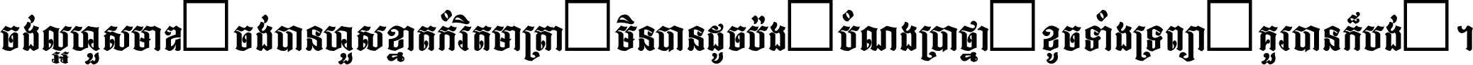 ចង់​ល្អ​ហួស​មាឌ ចង់​បាន​ហួស​ខ្នាត​កំរិត​មាត្រា មិន​បាន​ដូច​ប៉ង បំណង​ប្រាថ្នា ខូច​ទាំងទ្រព្យា គួរ​បាន​ក៏បង់ ។