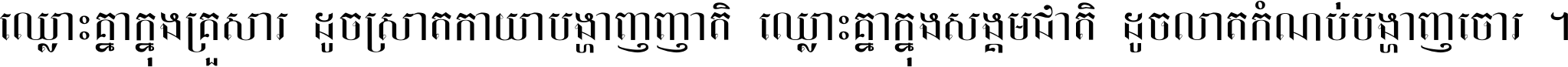 ឈ្លោះ​គ្នា​ក្នុង​គ្រួសារ ដូច​ស្រាត​កាយា​បង្ហាញ​ញាតិ ឈ្លោះគ្នាក្នុង​សង្គមជាតិ ដូច​លាត​កំណប់​បង្ហាញ​ចោរ ។