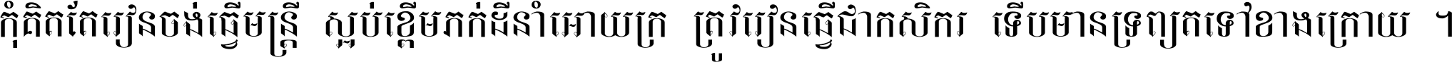 កុំ​គិត​តែ​រៀន​ចង់ធ្វើ​មន្ត្រី ស្អប់​ខ្ពើម​ភក់ដី​នាំអោយ​ក្រ ត្រូវ​រៀន​ធ្វើ​ជា​កសិករ ទើប​មានទ្រព្យ​ត​ទៅ​ខាង​ក្រោយ ។