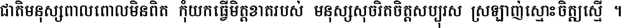 ជាតិ​មនុស្ស​ពាល​ពោល​មិន​ពិត កុំ​យក​ធ្វើ​មិត្ត​ខាត​របស់ មនុស្ស​សុចរិត​ចិត្ត​សប្បុរស ស្រឡាញ់​ស្មោះ​ចិត្ត​ឲ្យ​ស្មើ ។