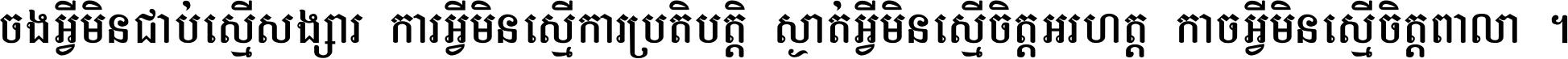 ចង​អ្វី​មិន​ជាប់​ស្មើ​សង្សារ ការ​អ្វី​មិន​ស្មើ​ការ​ប្រតិបត្តិ ស្ងាត់​អ្វី​មិន​ស្មើ​​ចិត្ត​អរហត្ត​ កាច​អ្វី​មិន​ស្មើ​ចិត្ត​ពាលា ។