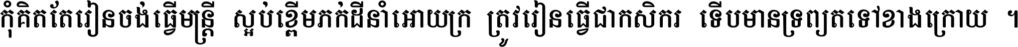 កុំ​គិត​តែ​រៀន​ចង់ធ្វើ​មន្ត្រី ស្អប់​ខ្ពើម​ភក់ដី​នាំអោយ​ក្រ ត្រូវ​រៀន​ធ្វើ​ជា​កសិករ ទើប​មានទ្រព្យ​ត​ទៅ​ខាង​ក្រោយ ។